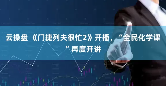云操盘 《门捷列夫很忙2》开播，“全民化学课”再度开讲